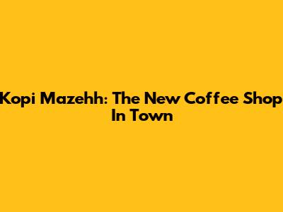 Kopi Mazehh: The New Coffee Shop In Town