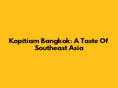Kopitiam Bangkok: A Taste Of Southeast Asia