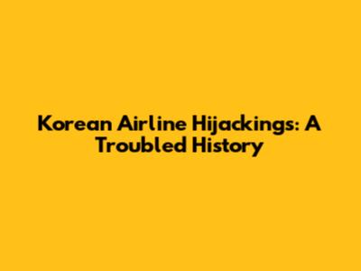 Korean Airline Hijackings: A Troubled History