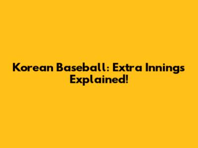 Korean Baseball: Extra Innings Explained!