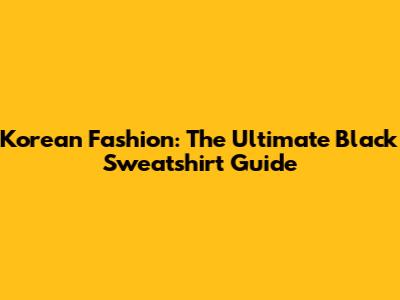 Korean Fashion: The Ultimate Black Sweatshirt Guide