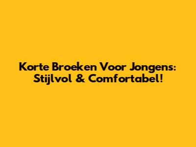 Korte Broeken Voor Jongens: Stijlvol & Comfortabel!