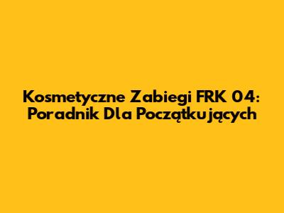 Kosmetyczne Zabiegi FRK 04: Poradnik Dla Początkujących