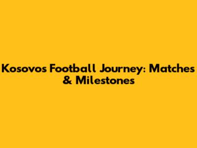 Kosovo's Football Journey: Matches & Milestones