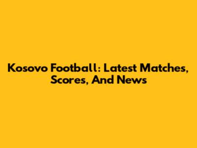 Kosovo Football: Latest Matches, Scores, And News