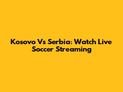 Kosovo Vs Serbia: Watch Live Soccer Streaming