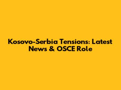 Kosovo-Serbia Tensions: Latest News & OSCE Role