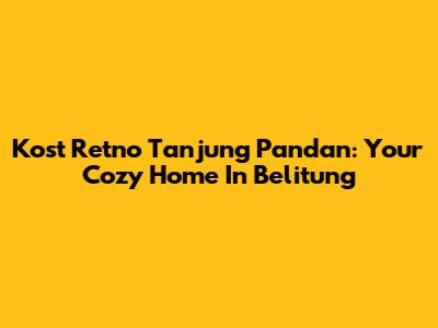Kost Retno Tanjung Pandan: Your Cozy Home In Belitung