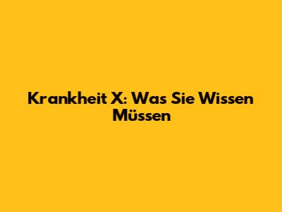 Krankheit X: Was Sie Wissen Müssen