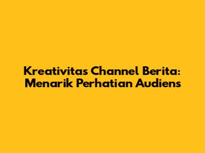 Kreativitas Channel Berita: Menarik Perhatian Audiens