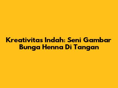 Kreativitas Indah: Seni Gambar Bunga Henna Di Tangan
