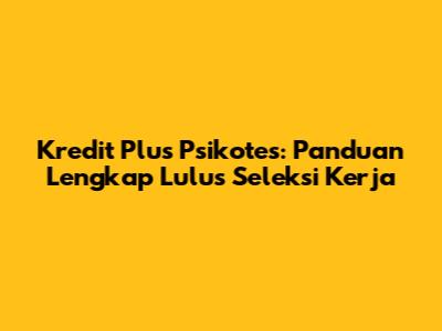 Kredit Plus Psikotes: Panduan Lengkap Lulus Seleksi Kerja