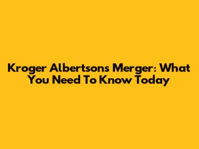 Kroger Albertsons Merger: What You Need To Know Today