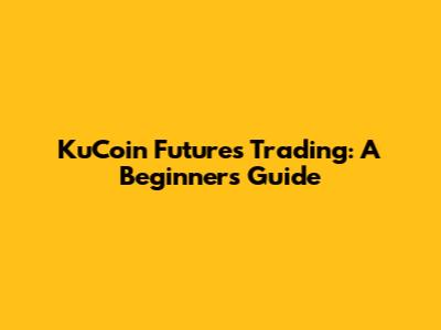 KuCoin Futures Trading: A Beginner's Guide