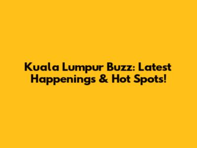 Kuala Lumpur Buzz: Latest Happenings & Hot Spots!
