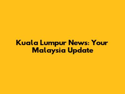 Kuala Lumpur News: Your Malaysia Update
