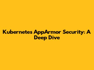 Kubernetes AppArmor Security: A Deep Dive