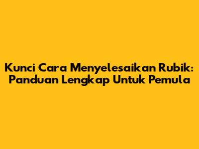 Kunci Cara Menyelesaikan Rubik: Panduan Lengkap Untuk Pemula