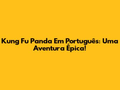 Kung Fu Panda Em Português: Uma Aventura Épica!