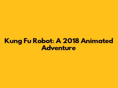 Kung Fu Robot: A 2018 Animated Adventure