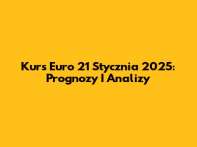 Kurs Euro 21 Stycznia 2025: Prognozy I Analizy