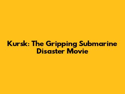 Kursk: The Gripping Submarine Disaster Movie