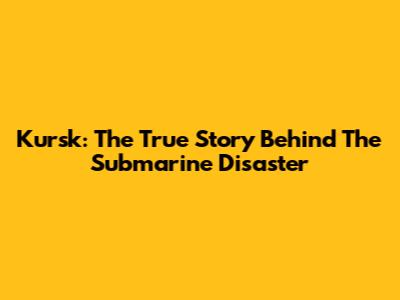 Kursk: The True Story Behind The Submarine Disaster