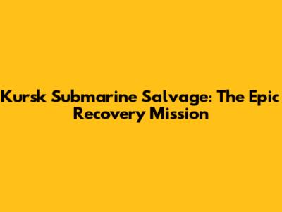 Kursk Submarine Salvage: The Epic Recovery Mission