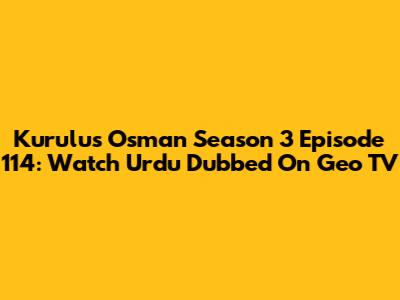 Kurulus Osman Season 3 Episode 114: Watch Urdu Dubbed On Geo TV