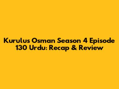 Kurulus Osman Season 4 Episode 130 Urdu: Recap & Review