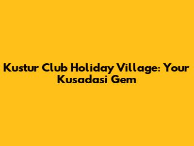 Kustur Club Holiday Village: Your Kusadasi Gem