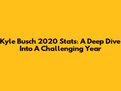 Kyle Busch 2020 Stats: A Deep Dive Into A Challenging Year