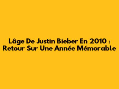 L'âge De Justin Bieber En 2010 : Retour Sur Une Année Mémorable