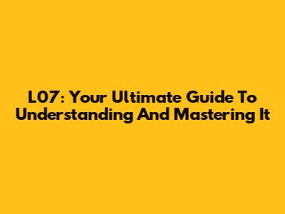L07: Your Ultimate Guide To Understanding And Mastering It