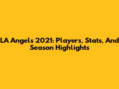 LA Angels 2021: Players, Stats, And Season Highlights