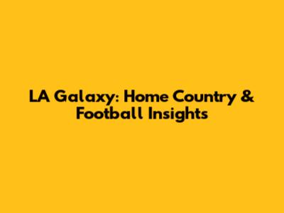 LA Galaxy: Home Country & Football Insights