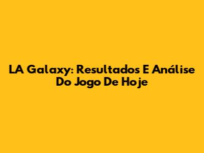 LA Galaxy: Resultados E Análise Do Jogo De Hoje