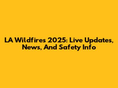 LA Wildfires 2025: Live Updates, News, And Safety Info