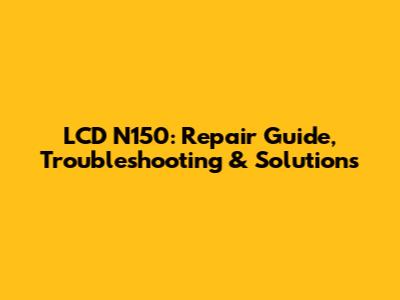 LCD N150: Repair Guide, Troubleshooting & Solutions
