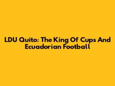 LDU Quito: The King Of Cups And Ecuadorian Football