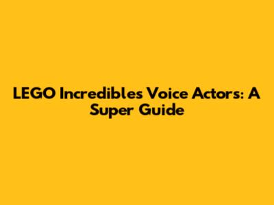 LEGO Incredibles Voice Actors: A Super Guide