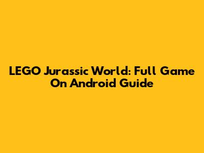 LEGO Jurassic World: Full Game On Android Guide