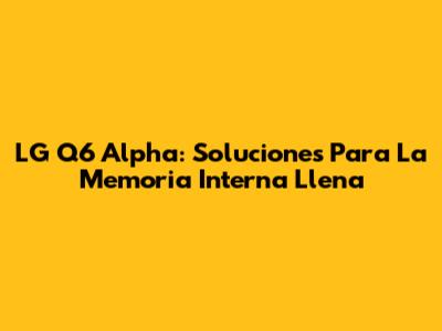 LG Q6 Alpha: Soluciones Para La Memoria Interna Llena