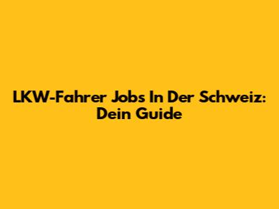 LKW-Fahrer Jobs In Der Schweiz: Dein Guide