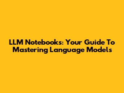 LLM Notebooks: Your Guide To Mastering Language Models