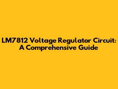 LM7812 Voltage Regulator Circuit: A Comprehensive Guide