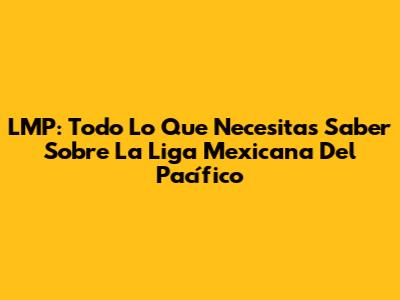 LMP: Todo Lo Que Necesitas Saber Sobre La Liga Mexicana Del Pacífico