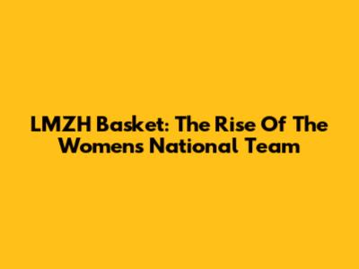LMZH Basket: The Rise Of The Women's National Team