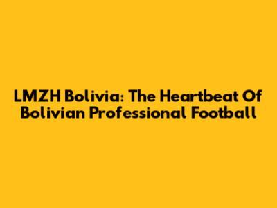 LMZH Bolivia: The Heartbeat Of Bolivian Professional Football