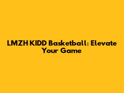 LMZH KIDD Basketball: Elevate Your Game